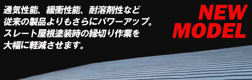 通気性能、緩衝性能、耐溶剤性など、従来の製品よりもさらにパワーアップ。スレート屋根塗装時の縁切り作業を大幅に軽減させます。